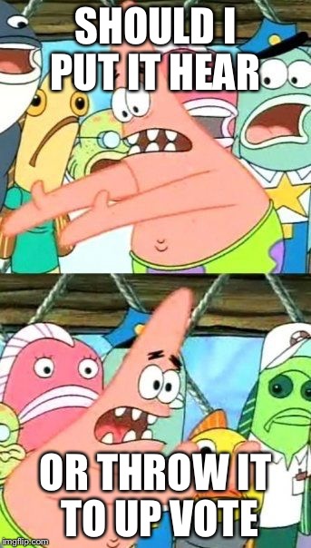 Put It Somewhere Else Patrick | SHOULD I PUT IT HEAR; OR THROW IT TO UP VOTE | image tagged in memes,put it somewhere else patrick | made w/ Imgflip meme maker