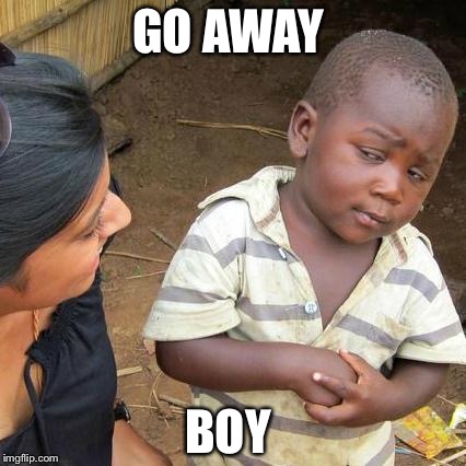 Third World Skeptical Kid | GO AWAY; BOY | image tagged in memes,third world skeptical kid | made w/ Imgflip meme maker