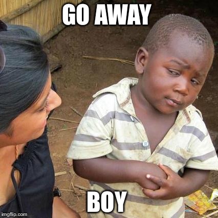 Third World Skeptical Kid Meme | GO AWAY; BOY | image tagged in memes,third world skeptical kid | made w/ Imgflip meme maker