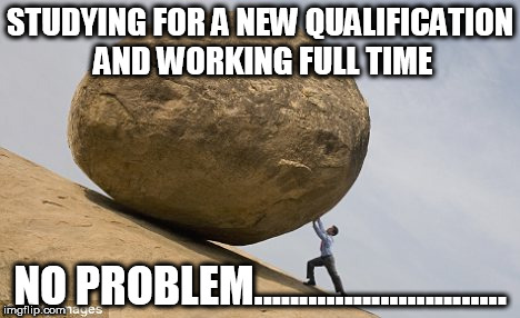 up hill struggle | STUDYING FOR A NEW QUALIFICATION AND WORKING FULL TIME; NO PROBLEM............................ | image tagged in up hill struggle | made w/ Imgflip meme maker