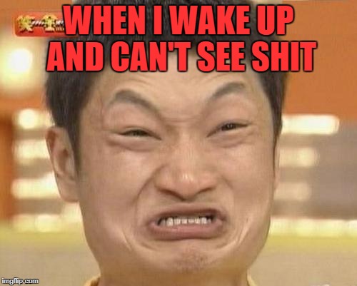 Impossibru Guy Original Meme | WHEN I WAKE UP AND CAN'T SEE SHIT | image tagged in memes,impossibru guy original | made w/ Imgflip meme maker
