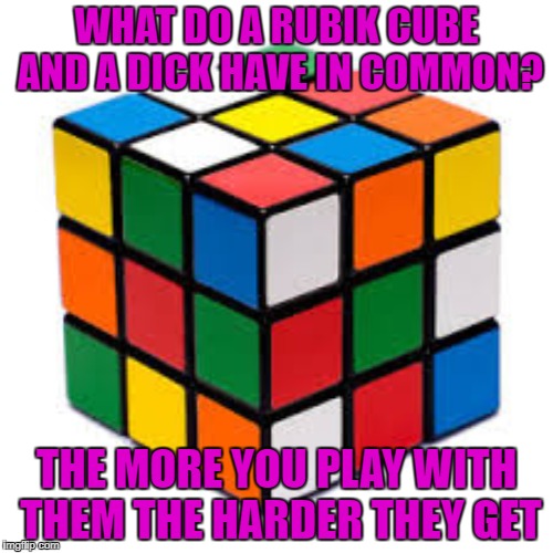 Rubik Cube | WHAT DO A RUBIK CUBE AND A DICK HAVE IN COMMON? THE MORE YOU PLAY WITH THEM THE HARDER THEY GET | image tagged in rubik cube,funny,dicks,nsfw | made w/ Imgflip meme maker