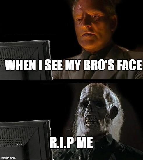 I'll Just Wait Here Meme | WHEN I SEE MY BRO'S FACE; R.I.P ME | image tagged in memes,ill just wait here | made w/ Imgflip meme maker
