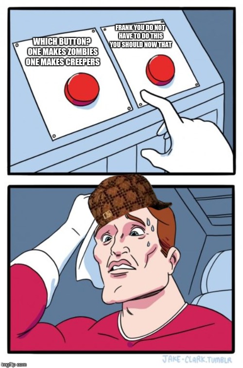 Two Buttons Meme | FRANK YOU DO NOT HAVE TO DO THIS YOU SHOULD NOW THAT; WHICH BUTTON? ONE MAKES ZOMBIES ONE MAKES CREEPERS | image tagged in memes,two buttons,scumbag | made w/ Imgflip meme maker