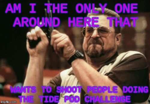 Am I The Only One Around Here | AM I THE ONLY ONE AROUND HERE THAT; WANTS TO SHOOT PEOPLE DOING THE TIDE POD CHALLENGE | image tagged in memes,am i the only one around here,tide pod challenge | made w/ Imgflip meme maker