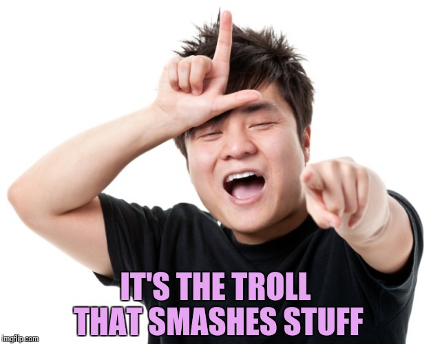 You're a loser | IT'S THE TROLL THAT SMASHES STUFF | image tagged in you're a loser | made w/ Imgflip meme maker