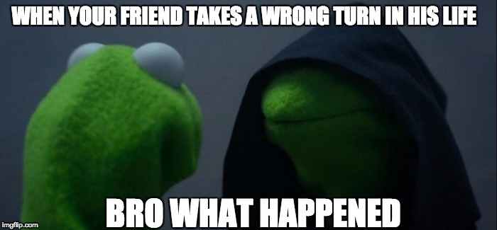 Evil Kermit | WHEN YOUR FRIEND TAKES A WRONG TURN IN HIS LIFE; BRO WHAT HAPPENED | image tagged in memes,evil kermit | made w/ Imgflip meme maker