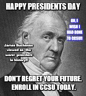 Presidents Day | HAPPY PRESIDENTS DAY; OH, I WISH I HAD GONE TO CCSU!! James Buchanan viewed as 
the worst 
president in history!! DON'T REGRET YOUR FUTURE. ENROLL IN CCSU TODAY. | image tagged in memes | made w/ Imgflip meme maker
