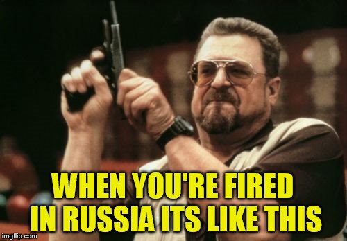 Am I The Only One Around Here Meme | WHEN YOU'RE FIRED IN RUSSIA ITS LIKE THIS | image tagged in memes,am i the only one around here | made w/ Imgflip meme maker