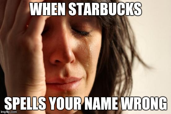 First World Problems | WHEN STARBUCKS; SPELLS YOUR NAME WRONG | image tagged in memes,first world problems | made w/ Imgflip meme maker