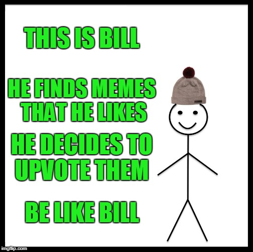 Be Like Bill Meme | THIS IS BILL; HE FINDS MEMES THAT HE LIKES; HE DECIDES TO UPVOTE THEM; BE LIKE BILL | image tagged in memes,be like bill | made w/ Imgflip meme maker