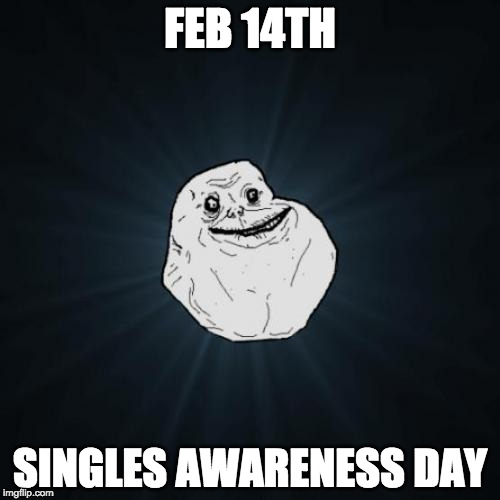 Happy Valentine's Day!! | FEB 14TH; SINGLES AWARENESS DAY | image tagged in memes,forever alone,valentine's day,single life,day | made w/ Imgflip meme maker