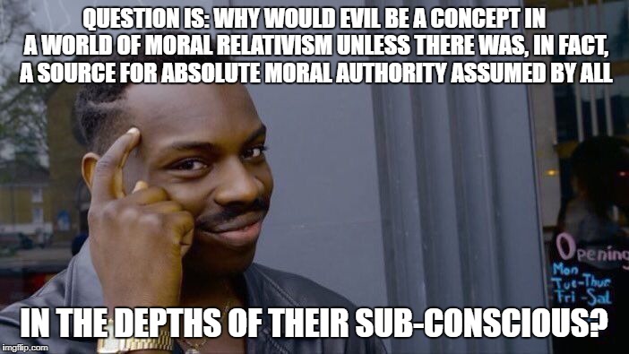 Roll Safe Think About It Meme | QUESTION IS: WHY WOULD EVIL BE A CONCEPT IN A WORLD OF MORAL RELATIVISM UNLESS THERE WAS, IN FACT, A SOURCE FOR ABSOLUTE MORAL AUTHORITY ASS | image tagged in memes,roll safe think about it | made w/ Imgflip meme maker