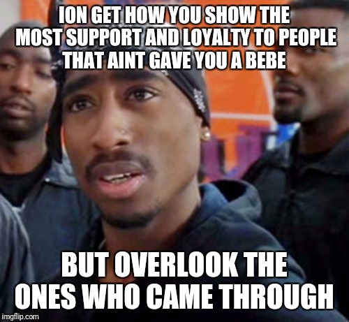 Tupac  | ION GET HOW YOU SHOW THE MOST SUPPORT AND LOYALTY TO PEOPLE THAT AINT GAVE YOU A BEBE; BUT OVERLOOK THE ONES WHO CAME THROUGH | image tagged in tupac | made w/ Imgflip meme maker