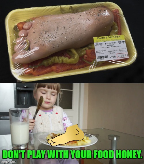 Discount Meat | DON'T PLAY WITH YOUR FOOD HONEY. | image tagged in funny memes,first world problems,cannibal,barefoot | made w/ Imgflip meme maker
