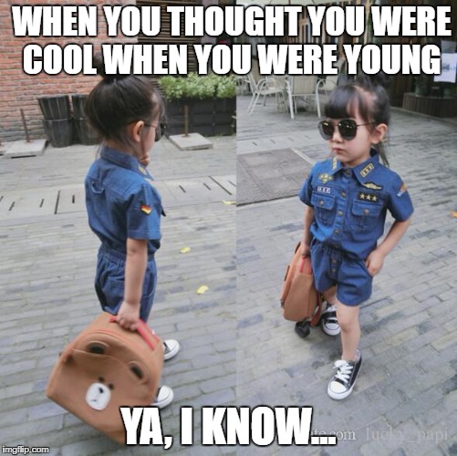 kid | WHEN YOU THOUGHT YOU WERE COOL WHEN YOU WERE YOUNG; YA, I KNOW... | image tagged in memes | made w/ Imgflip meme maker