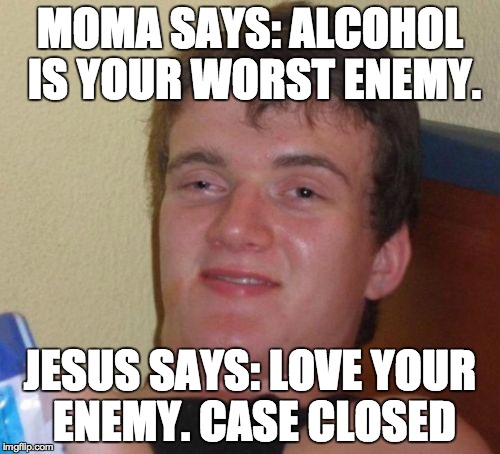 10 Guy Meme | MOMA SAYS: ALCOHOL IS YOUR WORST ENEMY. JESUS SAYS: LOVE YOUR ENEMY. CASE CLOSED | image tagged in memes,10 guy | made w/ Imgflip meme maker