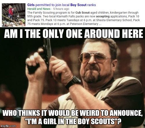 Am I the Only One Around Here | AM I THE ONLY ONE AROUND HERE; WHO THINKS IT WOULD BE WEIRD TO ANNOUNCE, "I'M A GIRL IN THE BOY SCOUTS"? | image tagged in memes,boy scouts,girls,am i the only one around here,news,weird news | made w/ Imgflip meme maker