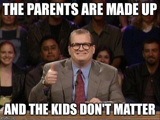 THE PARENTS ARE MADE UP AND THE KIDS DON'T MATTER | made w/ Imgflip meme maker