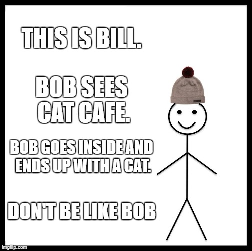 Be Like Bill Meme | THIS IS BILL. BOB SEES CAT CAFE. BOB GOES INSIDE AND ENDS UP WITH A CAT. DON'T BE LIKE BOB | image tagged in memes,be like bill | made w/ Imgflip meme maker