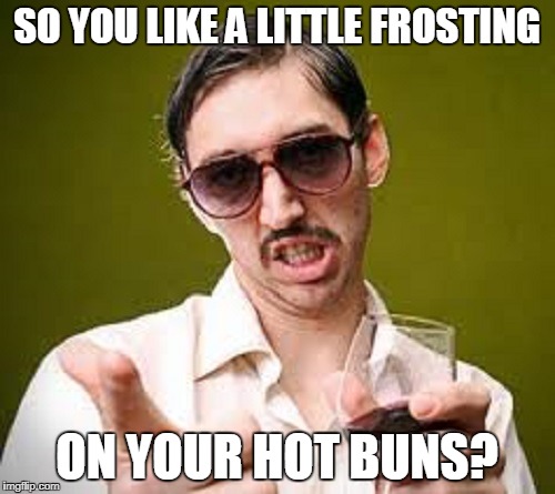 SO YOU LIKE A LITTLE FROSTING ON YOUR HOT BUNS? | made w/ Imgflip meme maker