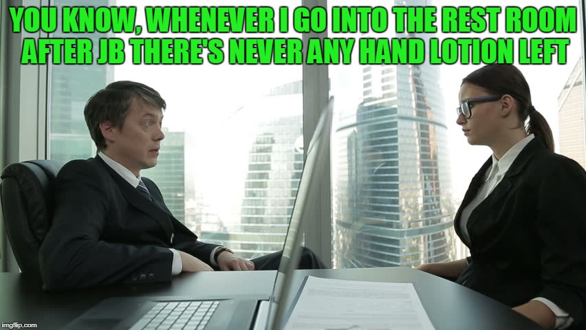 YOU KNOW, WHENEVER I GO INTO THE REST ROOM AFTER JB THERE'S NEVER ANY HAND LOTION LEFT | made w/ Imgflip meme maker