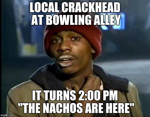 Y'all Got Any More Of That Meme | LOCAL CRACKHEAD AT BOWLING ALLEY; IT TURNS 2:00 PM "THE NACHOS ARE HERE" | image tagged in memes,y'all got any more of that | made w/ Imgflip meme maker