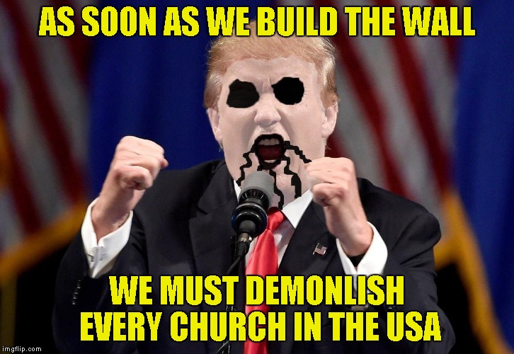 Yet another Metal template by PowerMetalhead:Black Metal Donald Trump! | AS SOON AS WE BUILD THE WALL; WE MUST DEMONLISH EVERY CHURCH IN THE USA | image tagged in black metal donald trump,memes,funny,powermetalhead,the wall,church | made w/ Imgflip meme maker