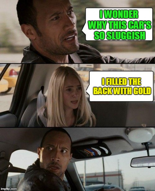 The Rock Driving Meme | I WONDER WHY THIS CAR'S SO SLUGGISH I FILLED THE BACK WITH GOLD | image tagged in memes,the rock driving | made w/ Imgflip meme maker