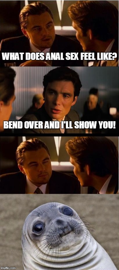 WHAT DOES ANAL SEX FEEL LIKE? BEND OVER AND I'LL SHOW YOU! | image tagged in memes | made w/ Imgflip meme maker