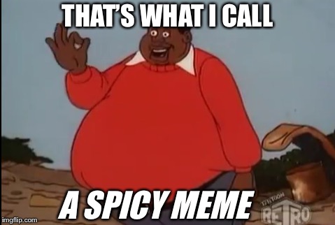 Spicy meme | THAT’S WHAT I CALL; A SPICY MEME | image tagged in fat albert,crappy memes | made w/ Imgflip meme maker