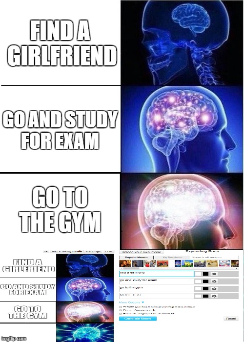 Expanding Brain Meme | FIND A GIRLFRIEND; GO AND STUDY FOR EXAM; GO TO THE GYM | image tagged in memes,expanding brain | made w/ Imgflip meme maker