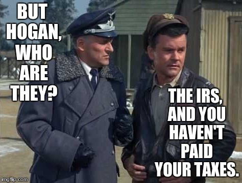 IRS PoW | THE IRS, AND YOU HAVEN'T PAID YOUR TAXES. BUT HOGAN, WHO ARE THEY? | image tagged in funny,hogan's heroes,irs | made w/ Imgflip meme maker