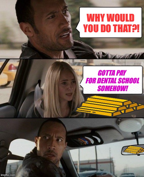 The Rock Driving Meme | WHY WOULD YOU DO THAT?! GOTTA PAY FOR DENTAL SCHOOL SOMEHOW! | image tagged in memes,the rock driving | made w/ Imgflip meme maker