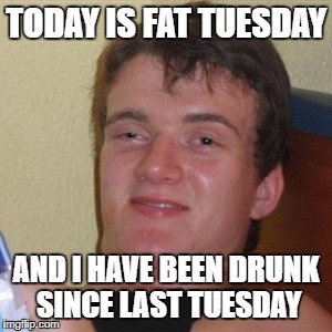 High/Drunk guy | TODAY IS FAT TUESDAY; AND I HAVE BEEN DRUNK SINCE LAST TUESDAY | image tagged in high/drunk guy | made w/ Imgflip meme maker