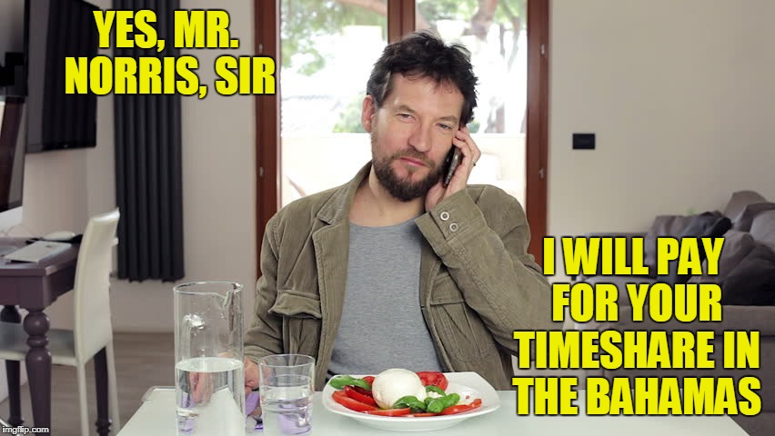 YES, MR. NORRIS, SIR I WILL PAY FOR YOUR TIMESHARE IN THE BAHAMAS | made w/ Imgflip meme maker