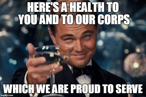 I'm proud of my kid brother! Oorah! Thank you for your service, bro. You did what I couldn't do. | HERE'S A HEALTH TO YOU AND TO OUR CORPS; WHICH WE ARE PROUD TO SERVE | image tagged in memes,leonardo dicaprio cheers | made w/ Imgflip meme maker