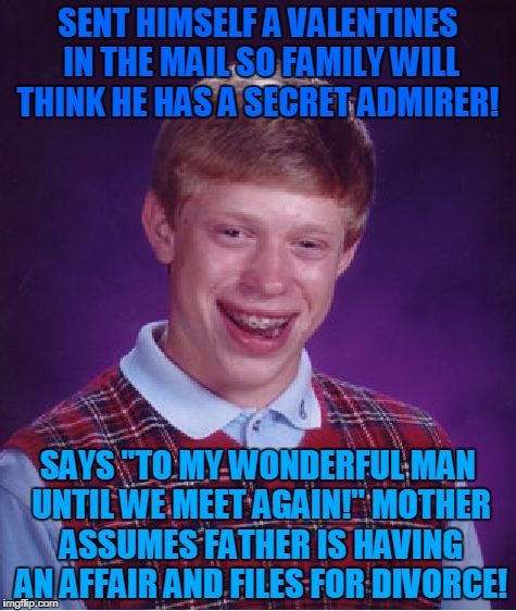 Bad Luck Brian Meme | SENT HIMSELF A VALENTINES IN THE MAIL SO FAMILY WILL THINK HE HAS A SECRET ADMIRER! SAYS "TO MY WONDERFUL MAN UNTIL WE MEET AGAIN!" MOTHER ASSUMES FATHER IS HAVING AN AFFAIR AND FILES FOR DIVORCE! | image tagged in memes,bad luck brian,valentines day | made w/ Imgflip meme maker