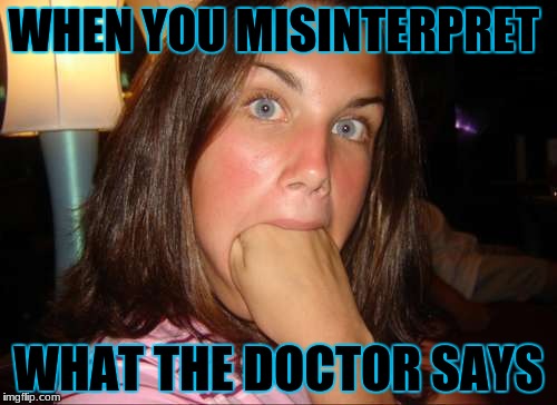 WHEN YOU MISINTERPRET; WHAT THE DOCTOR SAYS | image tagged in someone | made w/ Imgflip meme maker
