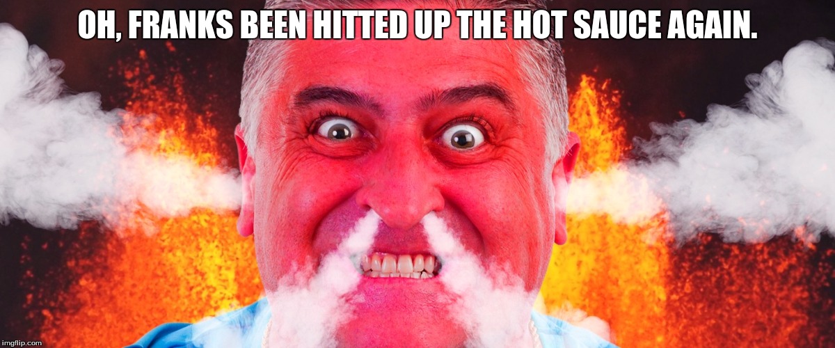 OH, FRANKS BEEN HITTED UP THE HOT SAUCE AGAIN. | image tagged in hot babes,punny | made w/ Imgflip meme maker