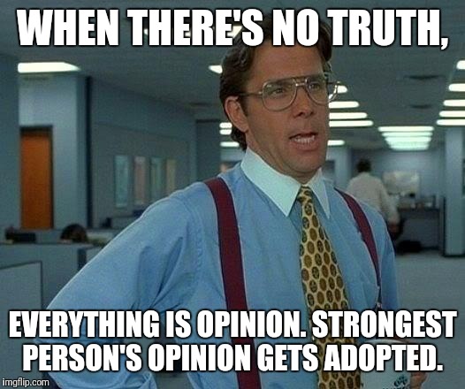 That Would Be Great Meme | WHEN THERE'S NO TRUTH, EVERYTHING IS OPINION. STRONGEST PERSON'S OPINION GETS ADOPTED. | image tagged in memes,that would be great | made w/ Imgflip meme maker