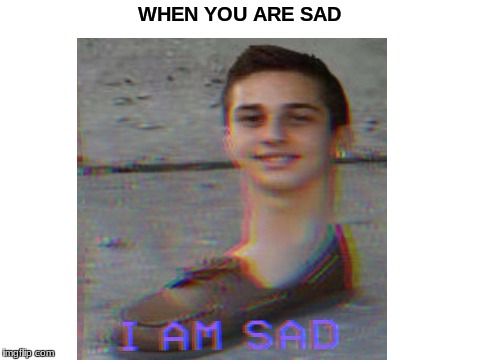 SAdneSS | WHEN YOU ARE SAD | image tagged in sad,dank meme | made w/ Imgflip meme maker