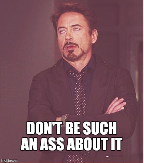 Face You Make Robert Downey Jr Meme | DON'T BE SUCH AN ASS ABOUT IT | image tagged in memes,face you make robert downey jr | made w/ Imgflip meme maker