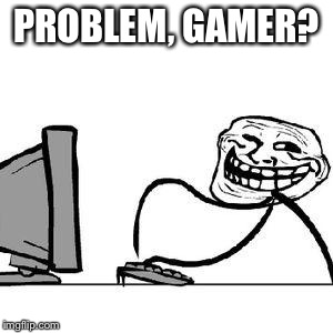 Get Trolled Alt Delete | PROBLEM, GAMER? | image tagged in get trolled alt delete | made w/ Imgflip meme maker