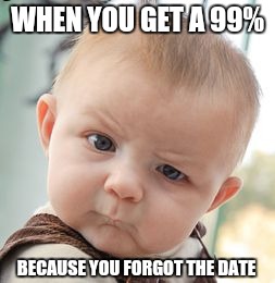 Skeptical Baby | WHEN YOU GET A 99%; BECAUSE YOU FORGOT THE DATE | image tagged in memes,skeptical baby,scumbag | made w/ Imgflip meme maker