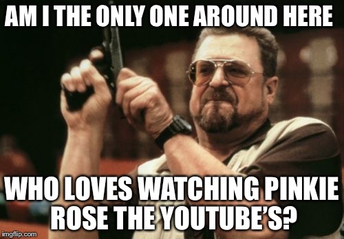 Am I The Only One Around Here Meme | AM I THE ONLY ONE AROUND HERE; WHO LOVES WATCHING PINKIE ROSE THE YOUTUBE’S? | image tagged in memes,am i the only one around here | made w/ Imgflip meme maker