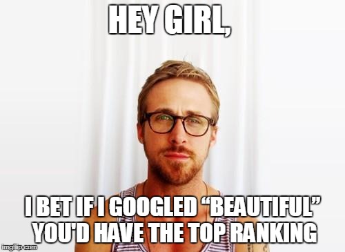 Ryan Gosling Hey Girl |  HEY GIRL, I BET IF I GOOGLED “BEAUTIFUL” YOU'D HAVE THE TOP RANKING | image tagged in ryan gosling hey girl | made w/ Imgflip meme maker