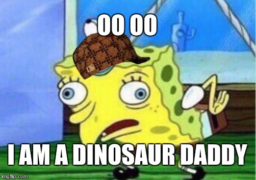 Mocking Spongebob Meme | OO OO; I AM A DINOSAUR DADDY | image tagged in memes,mocking spongebob,scumbag | made w/ Imgflip meme maker