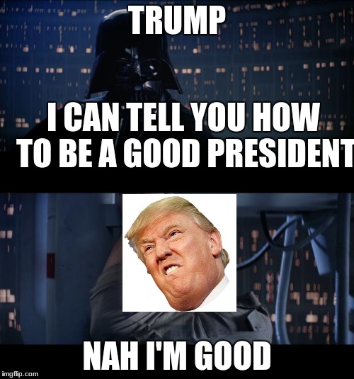 Star Wars | TRUMP; I CAN TELL YOU HOW TO BE A GOOD PRESIDENT; NAH I'M GOOD | image tagged in star wars | made w/ Imgflip meme maker
