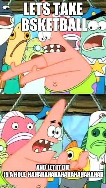 Put It Somewhere Else Patrick | LETS TAKE BSKETBALL; AND LET IT DIE IN A HOLE

HAHAHAHAHAHAHAHAHAHAHAH | image tagged in memes,put it somewhere else patrick | made w/ Imgflip meme maker